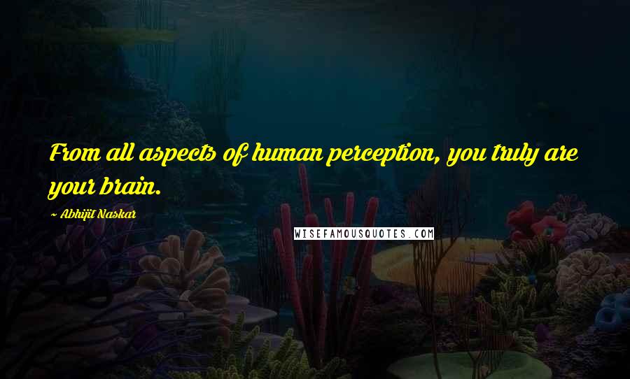 Abhijit Naskar Quotes: From all aspects of human perception, you truly are your brain.