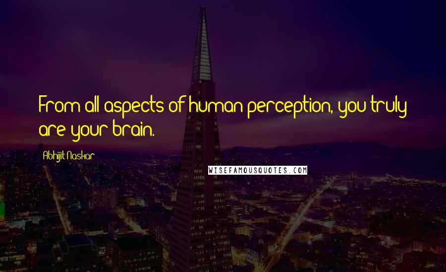 Abhijit Naskar Quotes: From all aspects of human perception, you truly are your brain.