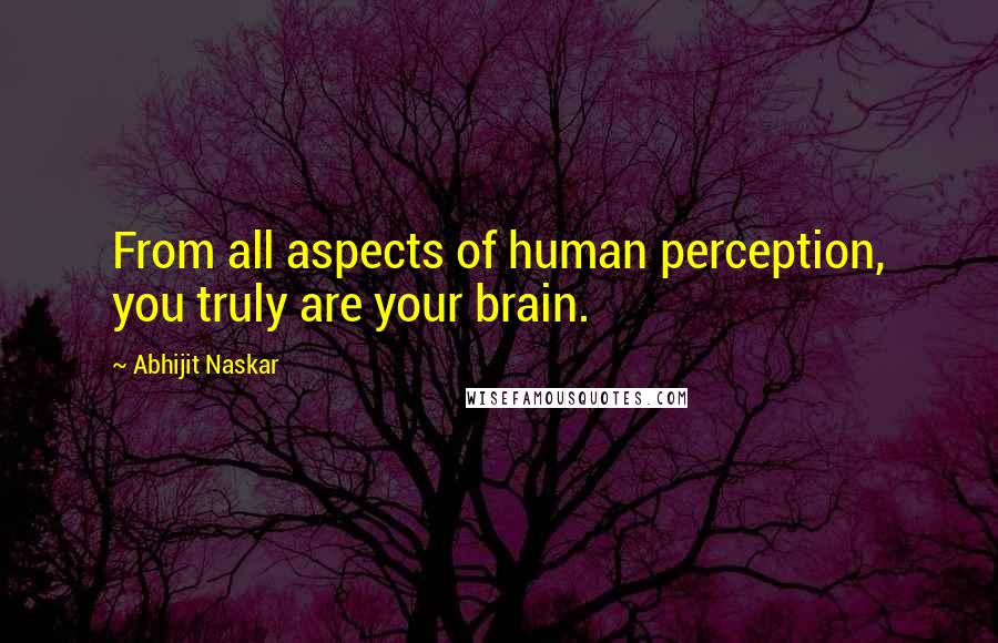 Abhijit Naskar Quotes: From all aspects of human perception, you truly are your brain.