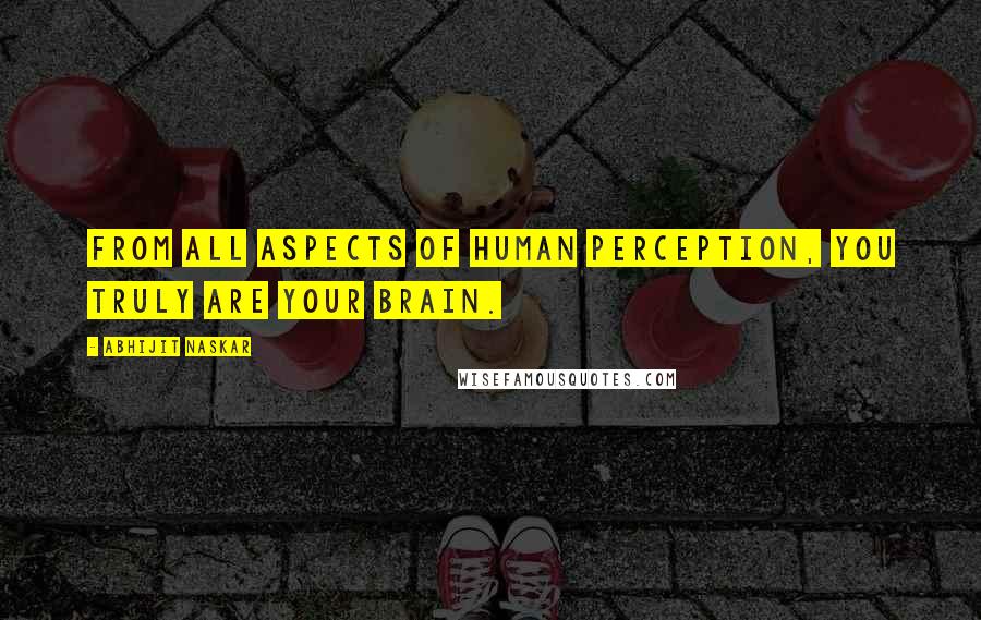 Abhijit Naskar Quotes: From all aspects of human perception, you truly are your brain.