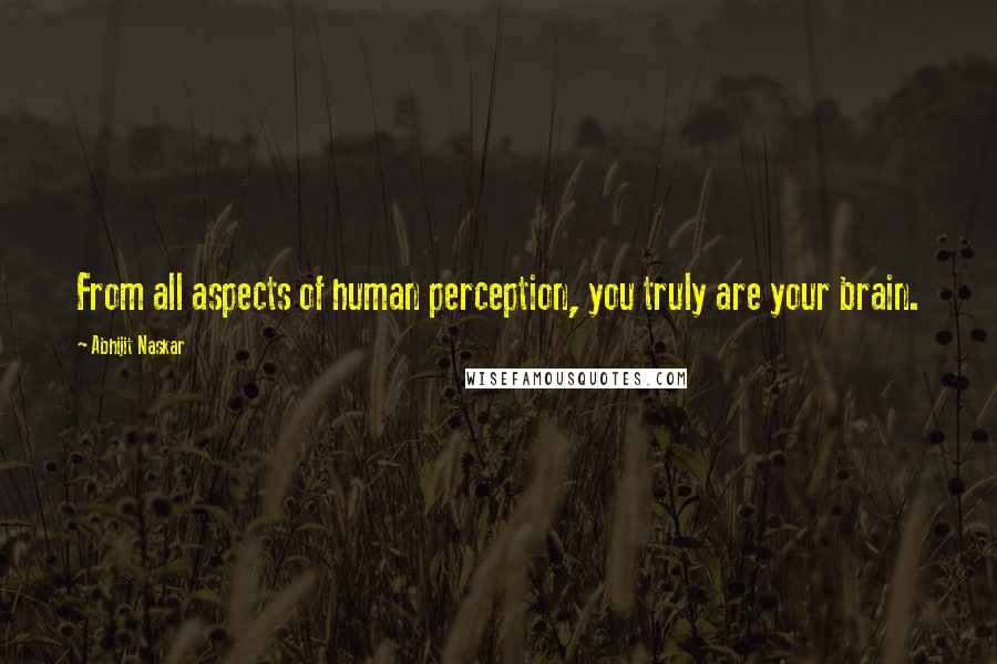 Abhijit Naskar Quotes: From all aspects of human perception, you truly are your brain.