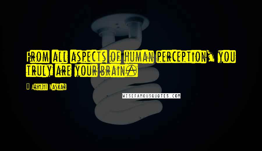 Abhijit Naskar Quotes: From all aspects of human perception, you truly are your brain.