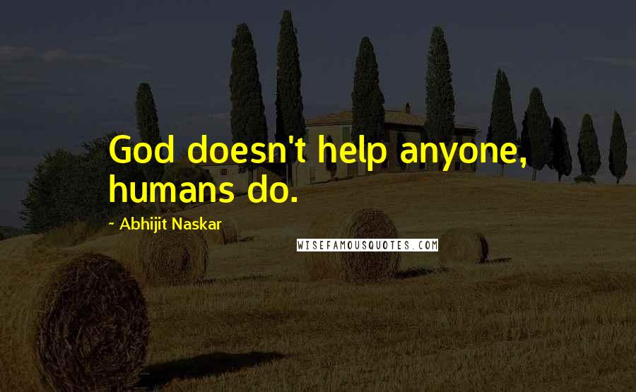 Abhijit Naskar Quotes: God doesn't help anyone, humans do.