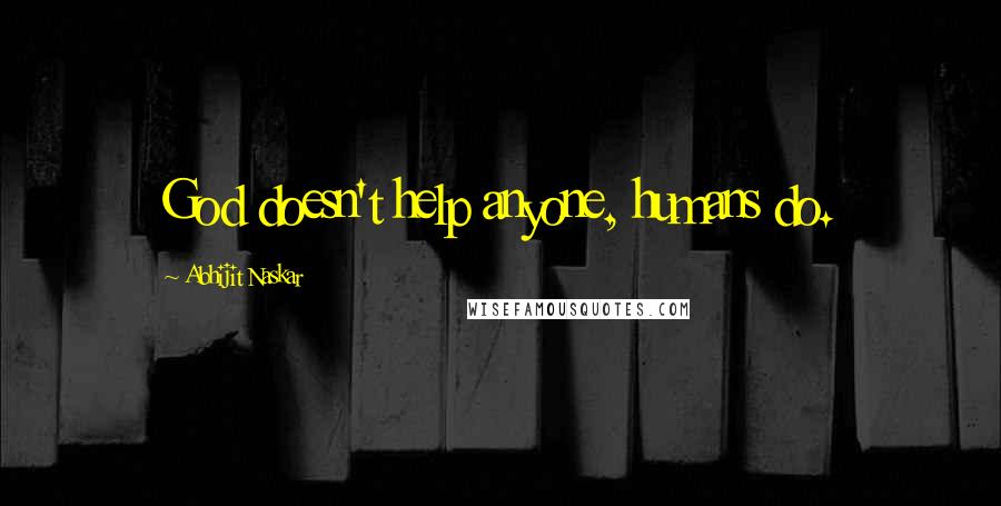 Abhijit Naskar Quotes: God doesn't help anyone, humans do.