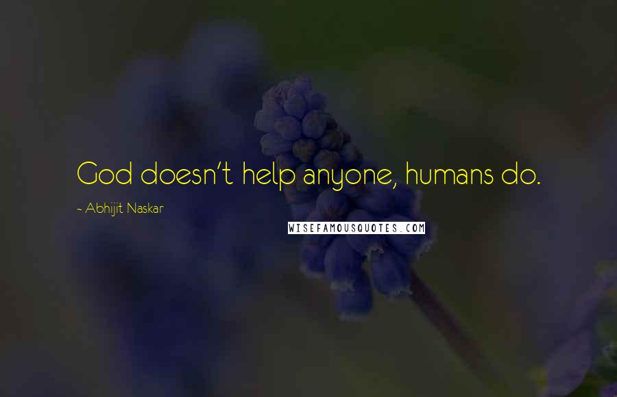 Abhijit Naskar Quotes: God doesn't help anyone, humans do.