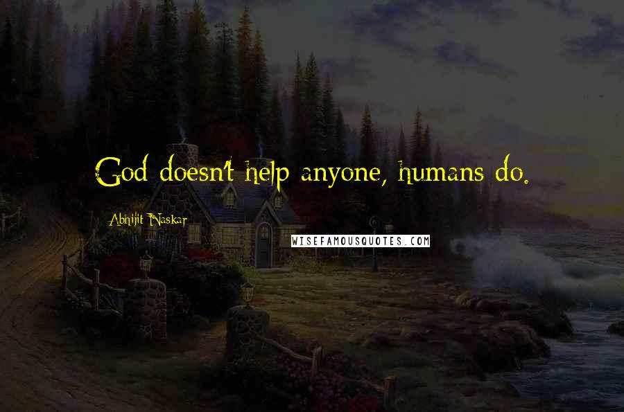 Abhijit Naskar Quotes: God doesn't help anyone, humans do.