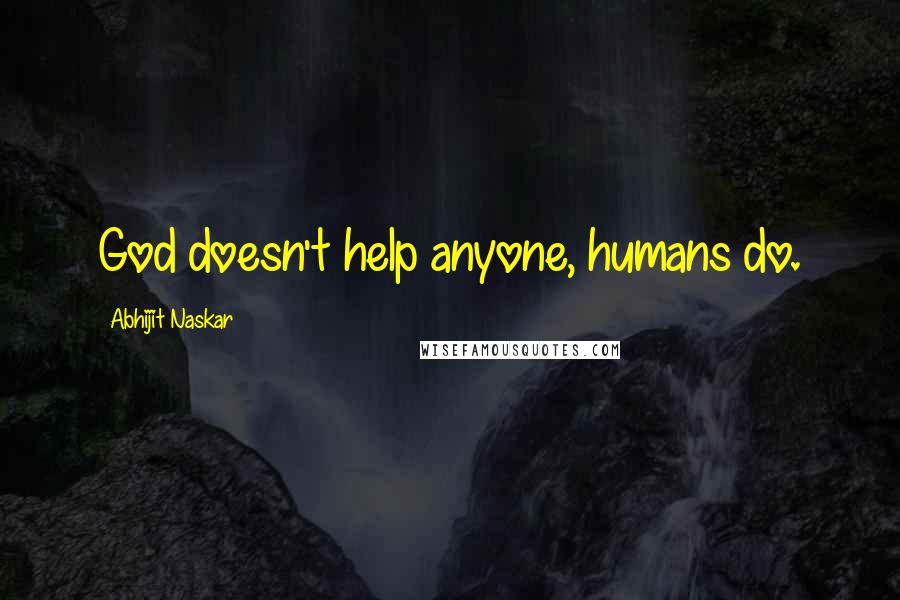 Abhijit Naskar Quotes: God doesn't help anyone, humans do.