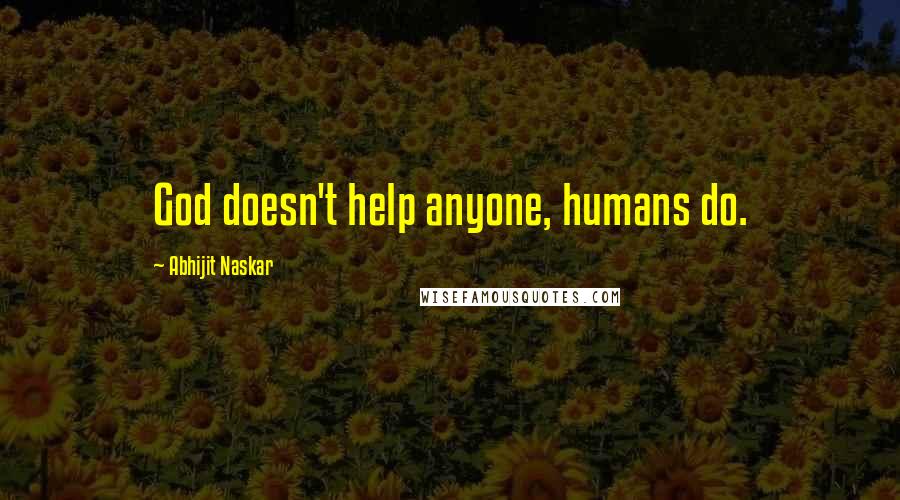 Abhijit Naskar Quotes: God doesn't help anyone, humans do.