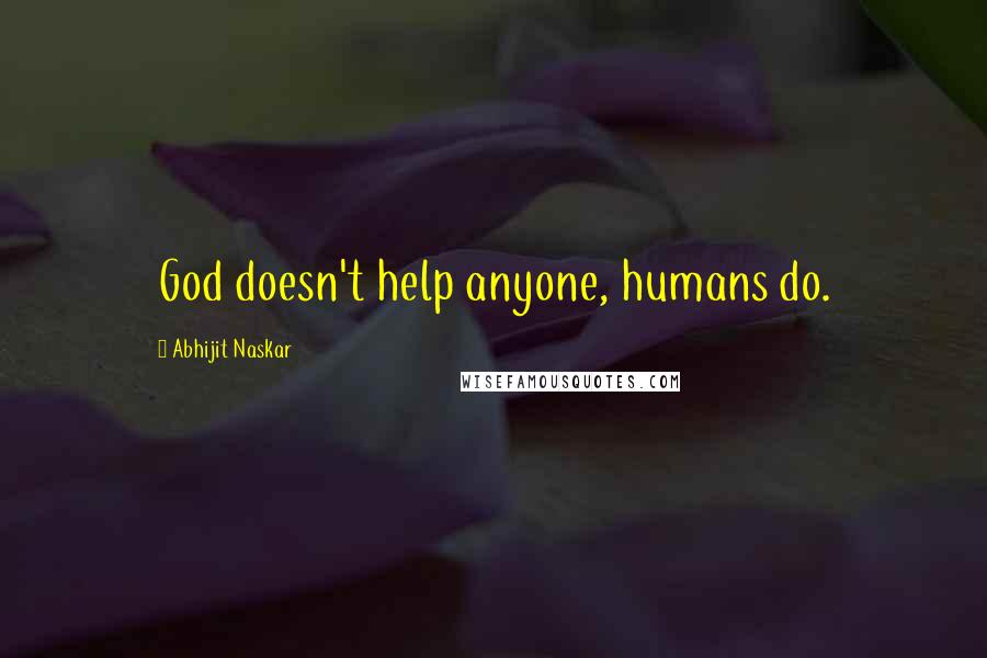 Abhijit Naskar Quotes: God doesn't help anyone, humans do.