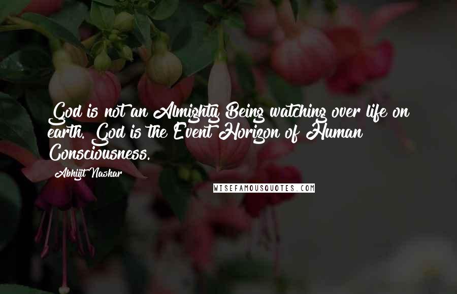 Abhijit Naskar Quotes: God is not an Almighty Being watching over life on earth. God is the Event Horizon of Human Consciousness.