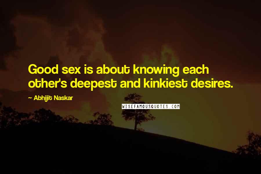 Abhijit Naskar Quotes: Good sex is about knowing each other's deepest and kinkiest desires.