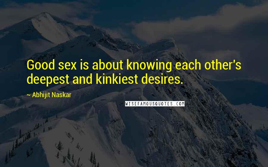 Abhijit Naskar Quotes: Good sex is about knowing each other's deepest and kinkiest desires.