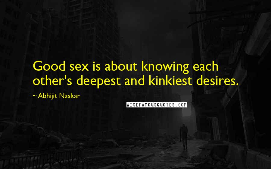 Abhijit Naskar Quotes: Good sex is about knowing each other's deepest and kinkiest desires.