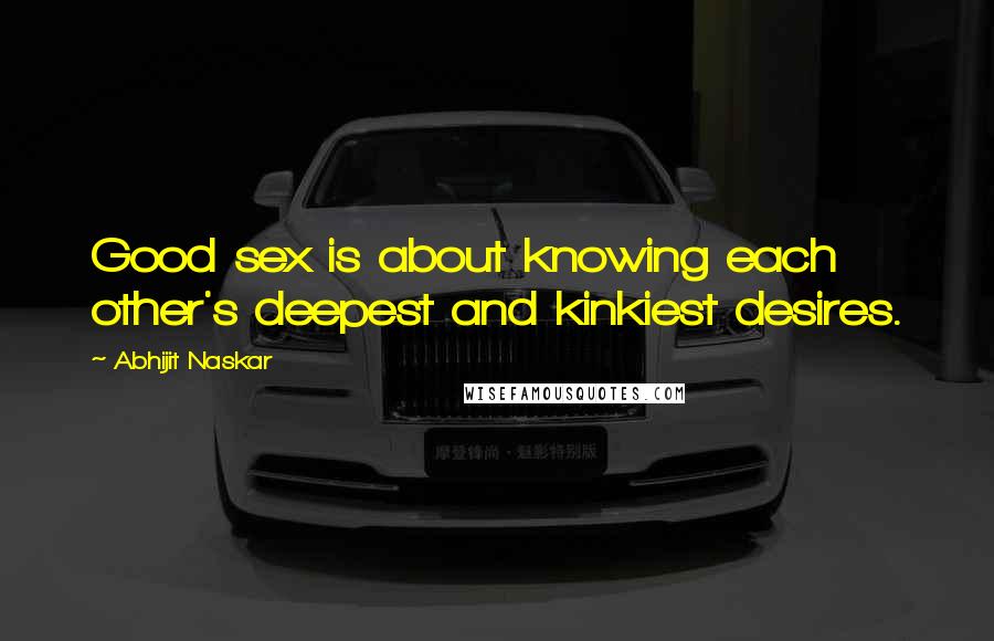 Abhijit Naskar Quotes: Good sex is about knowing each other's deepest and kinkiest desires.