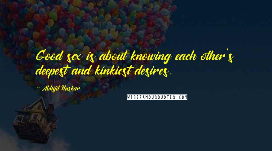 Abhijit Naskar Quotes: Good sex is about knowing each other's deepest and kinkiest desires.