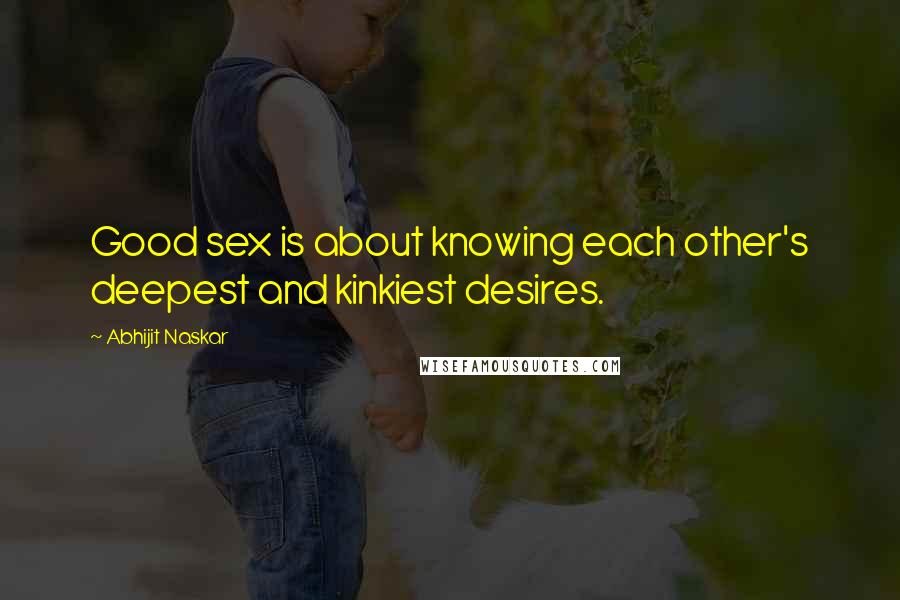 Abhijit Naskar Quotes: Good sex is about knowing each other's deepest and kinkiest desires.