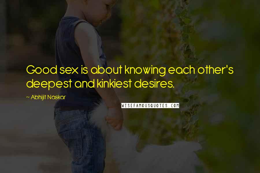 Abhijit Naskar Quotes: Good sex is about knowing each other's deepest and kinkiest desires.