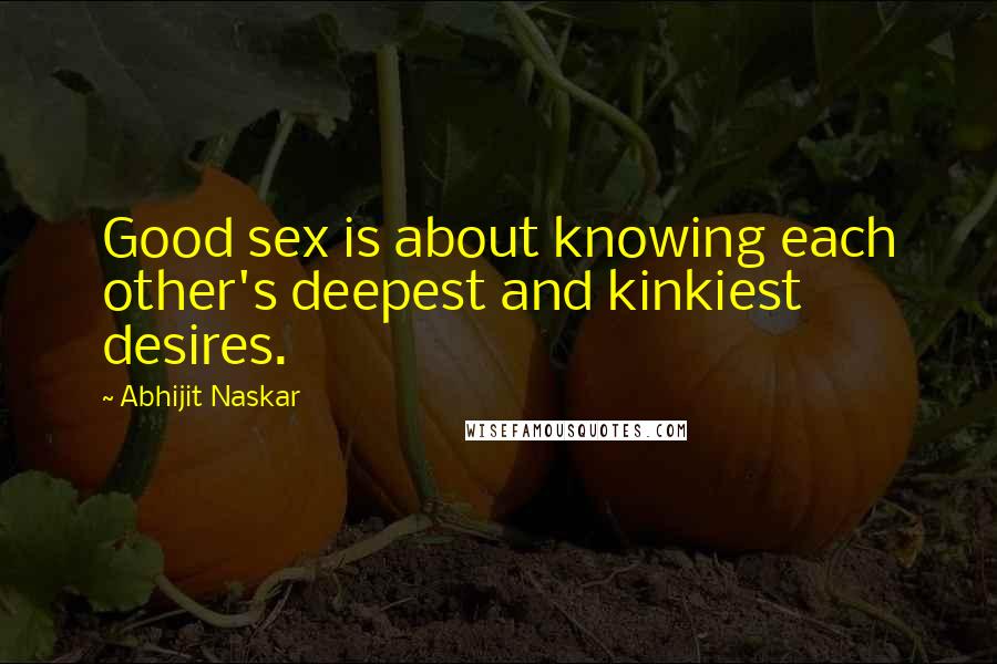 Abhijit Naskar Quotes: Good sex is about knowing each other's deepest and kinkiest desires.