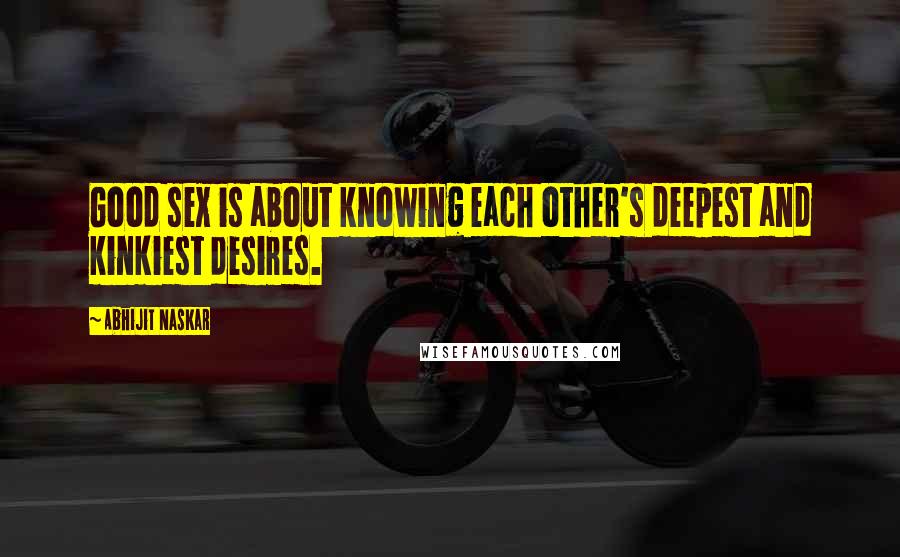 Abhijit Naskar Quotes: Good sex is about knowing each other's deepest and kinkiest desires.