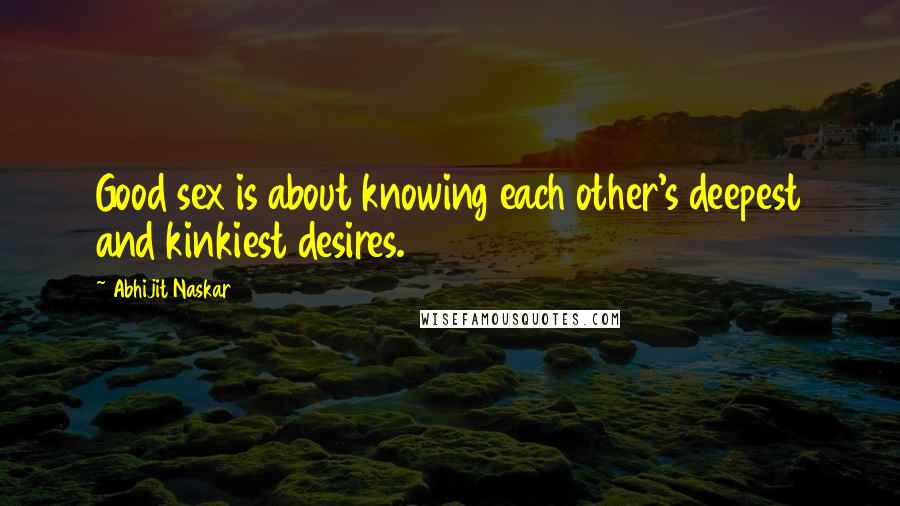 Abhijit Naskar Quotes: Good sex is about knowing each other's deepest and kinkiest desires.