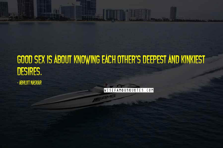 Abhijit Naskar Quotes: Good sex is about knowing each other's deepest and kinkiest desires.