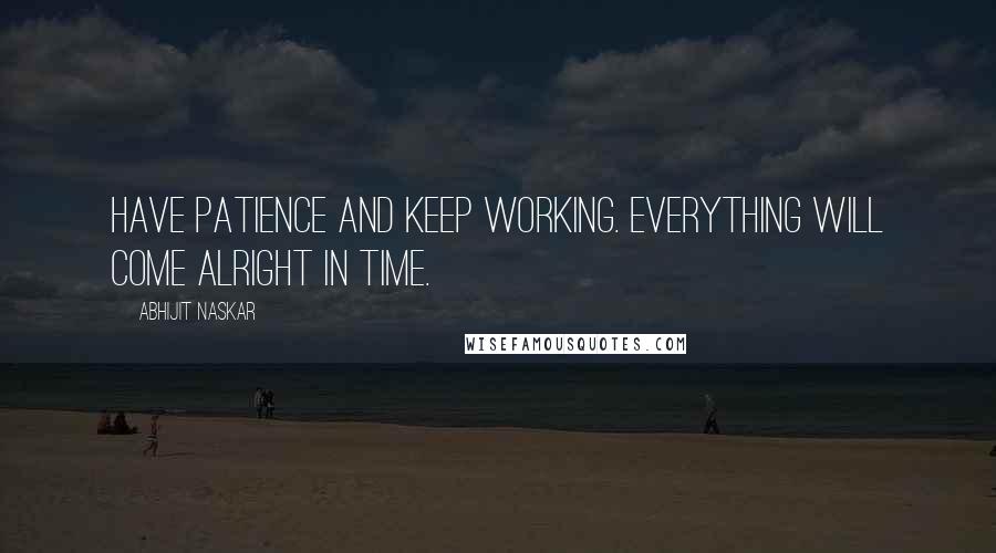 Abhijit Naskar Quotes: Have patience and keep working. Everything will come alright in time.