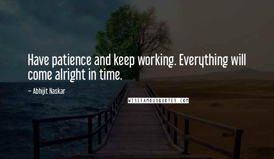Abhijit Naskar Quotes: Have patience and keep working. Everything will come alright in time.