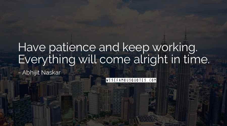 Abhijit Naskar Quotes: Have patience and keep working. Everything will come alright in time.