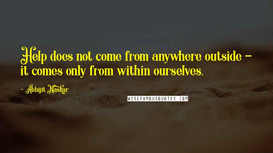 Abhijit Naskar Quotes: Help does not come from anywhere outside - it comes only from within ourselves.