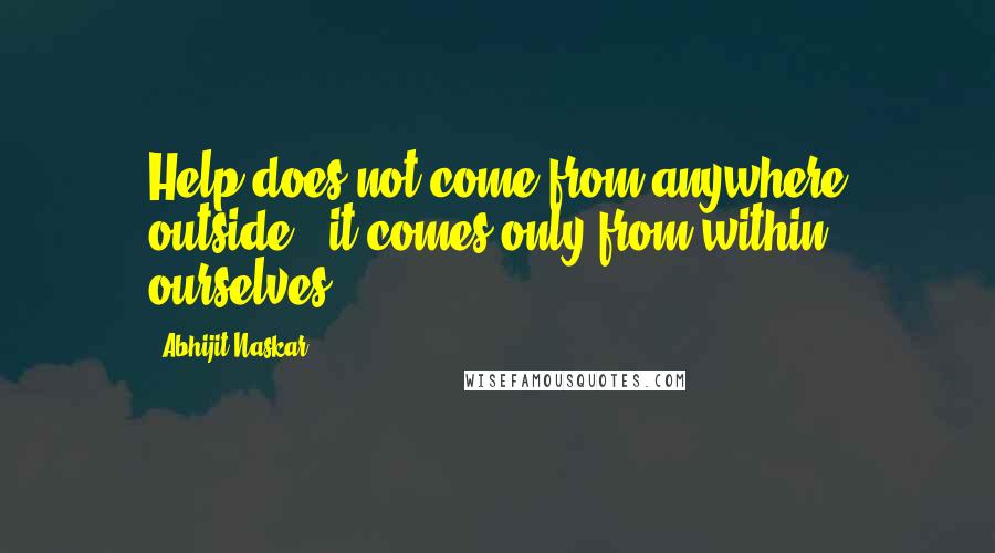 Abhijit Naskar Quotes: Help does not come from anywhere outside - it comes only from within ourselves.