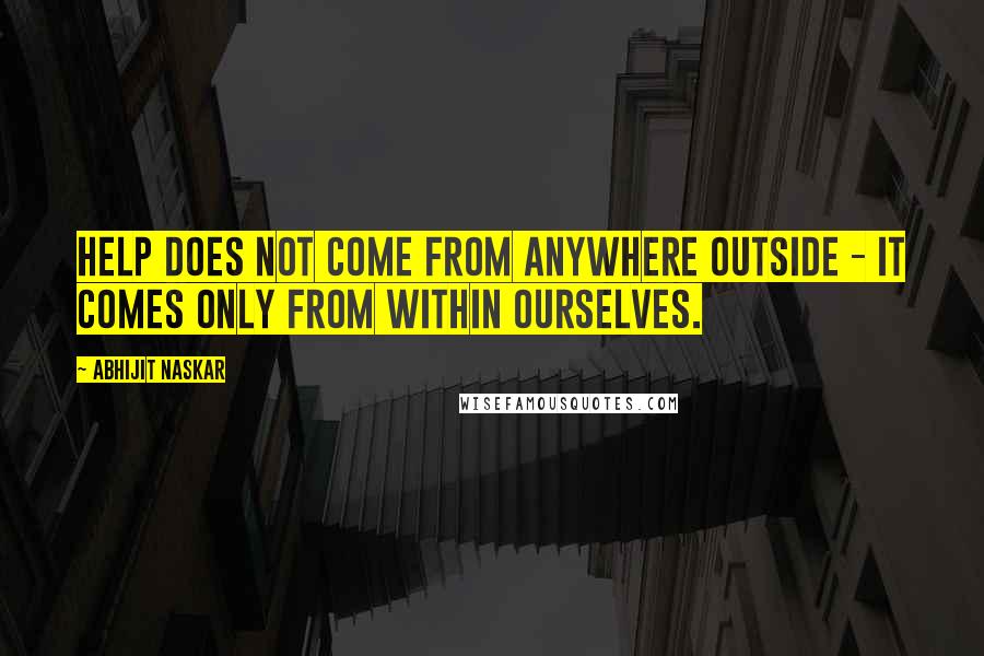 Abhijit Naskar Quotes: Help does not come from anywhere outside - it comes only from within ourselves.