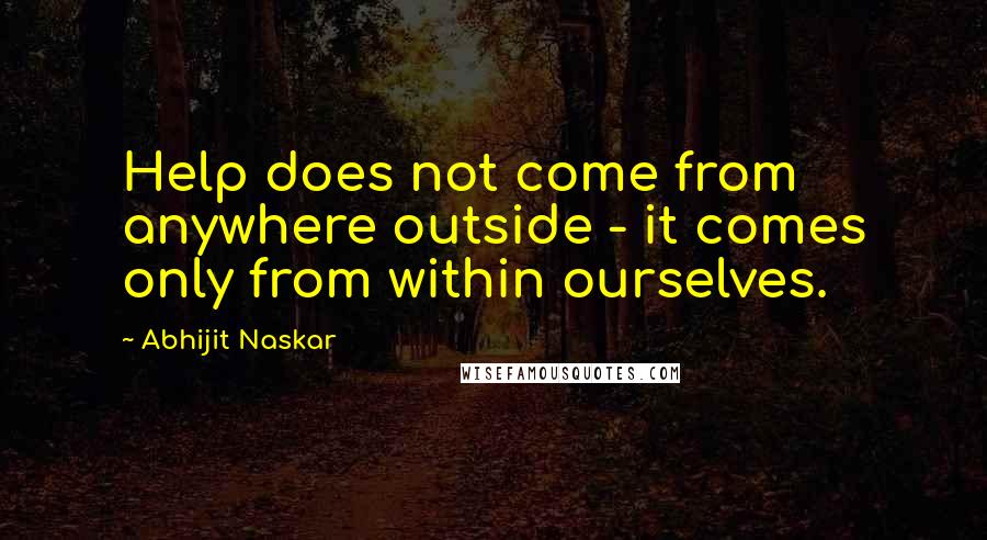 Abhijit Naskar Quotes: Help does not come from anywhere outside - it comes only from within ourselves.