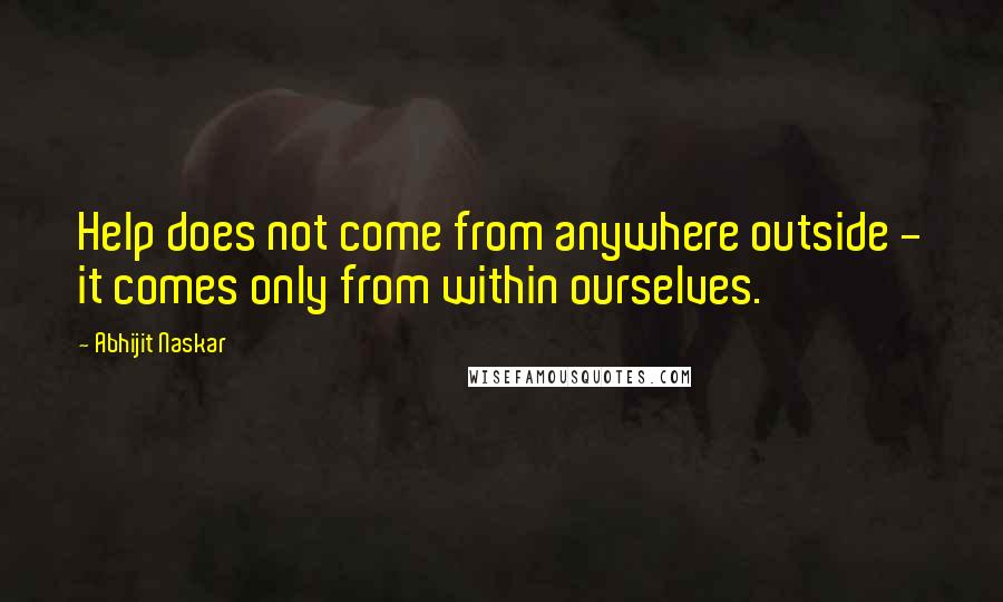 Abhijit Naskar Quotes: Help does not come from anywhere outside - it comes only from within ourselves.