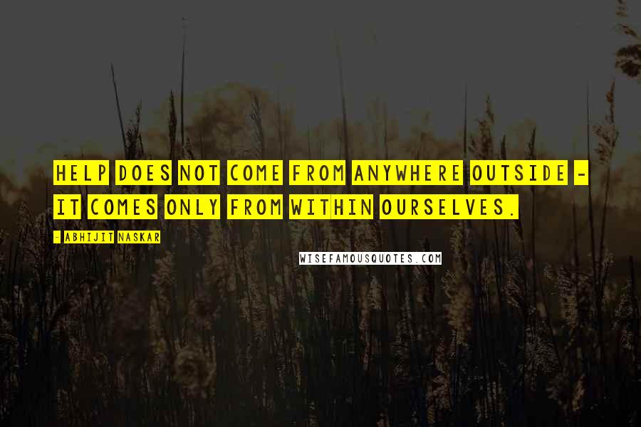 Abhijit Naskar Quotes: Help does not come from anywhere outside - it comes only from within ourselves.