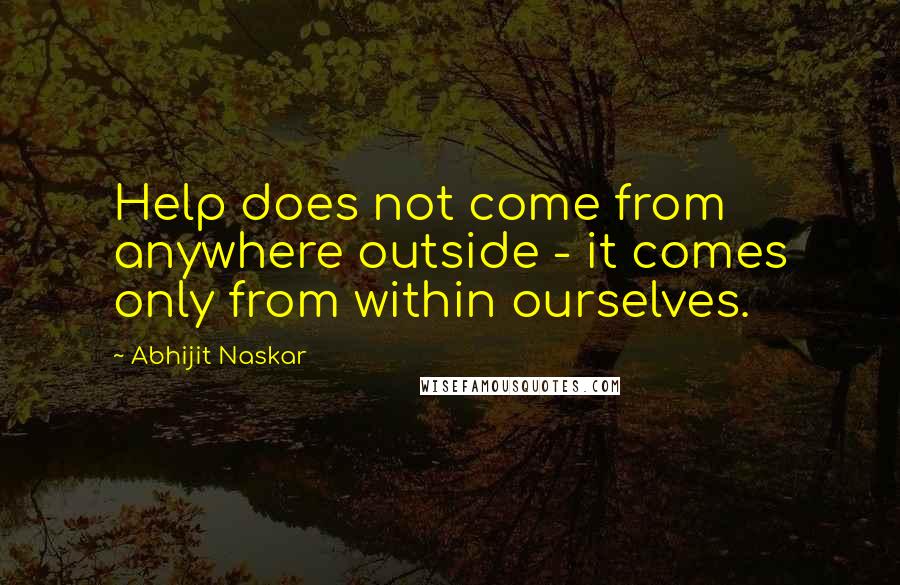 Abhijit Naskar Quotes: Help does not come from anywhere outside - it comes only from within ourselves.
