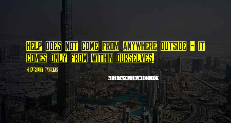 Abhijit Naskar Quotes: Help does not come from anywhere outside - it comes only from within ourselves.
