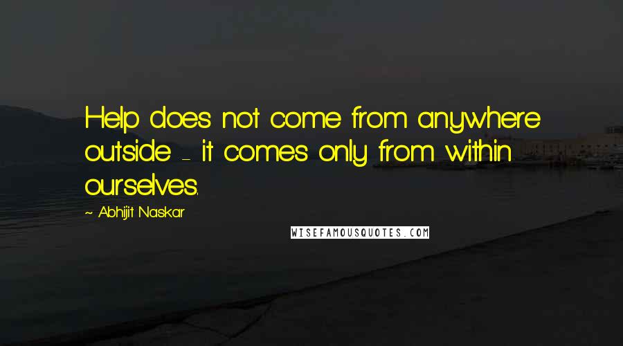 Abhijit Naskar Quotes: Help does not come from anywhere outside - it comes only from within ourselves.
