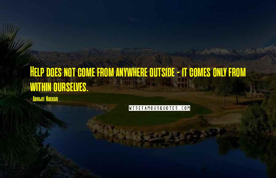 Abhijit Naskar Quotes: Help does not come from anywhere outside - it comes only from within ourselves.