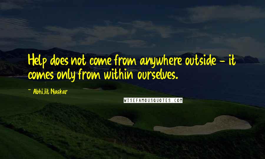 Abhijit Naskar Quotes: Help does not come from anywhere outside - it comes only from within ourselves.