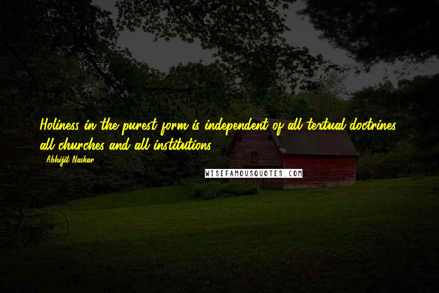 Abhijit Naskar Quotes: Holiness in the purest form is independent of all textual doctrines, all churches and all institutions.