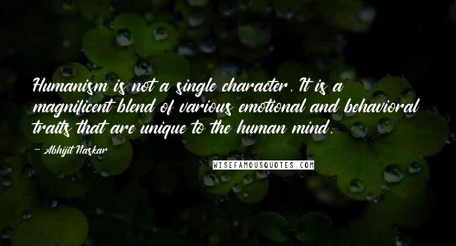 Abhijit Naskar Quotes: Humanism is not a single character. It is a magnificent blend of various emotional and behavioral traits that are unique to the human mind.