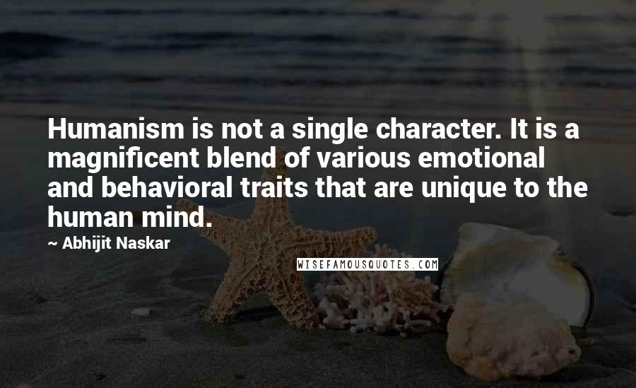 Abhijit Naskar Quotes: Humanism is not a single character. It is a magnificent blend of various emotional and behavioral traits that are unique to the human mind.