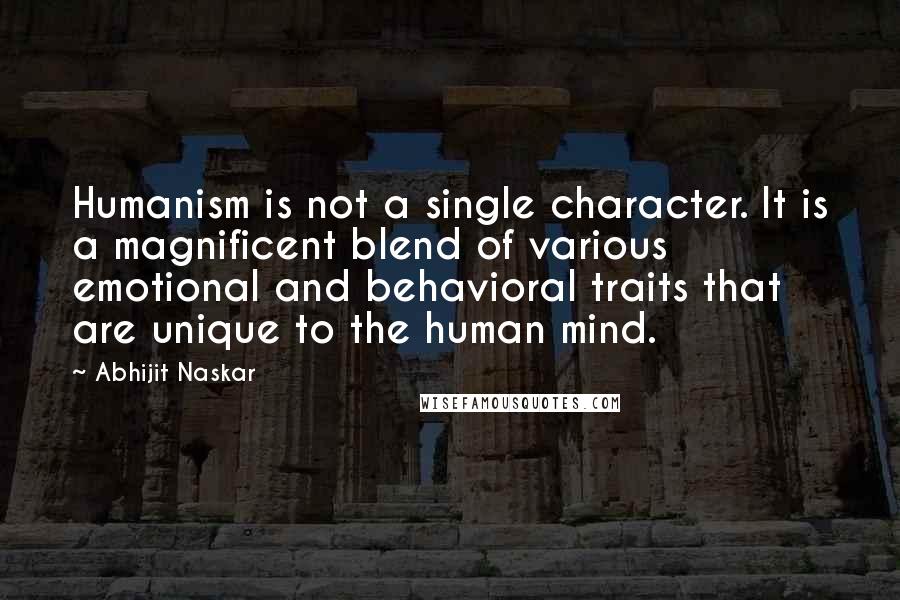 Abhijit Naskar Quotes: Humanism is not a single character. It is a magnificent blend of various emotional and behavioral traits that are unique to the human mind.