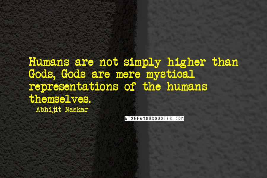 Abhijit Naskar Quotes: Humans are not simply higher than Gods, Gods are mere mystical representations of the humans themselves.