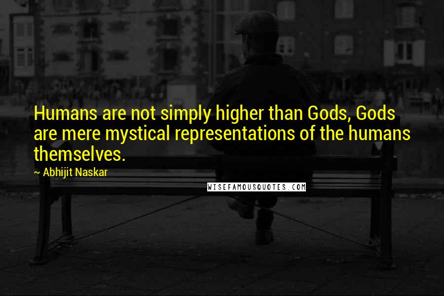 Abhijit Naskar Quotes: Humans are not simply higher than Gods, Gods are mere mystical representations of the humans themselves.