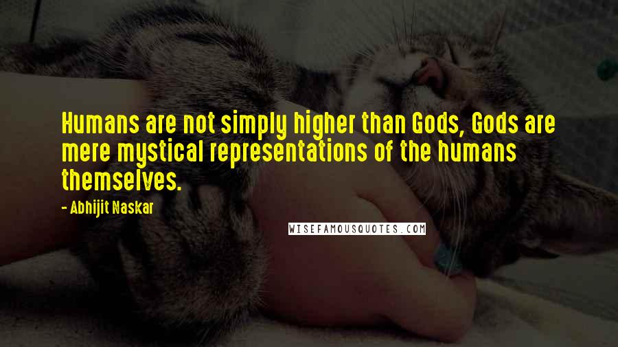 Abhijit Naskar Quotes: Humans are not simply higher than Gods, Gods are mere mystical representations of the humans themselves.