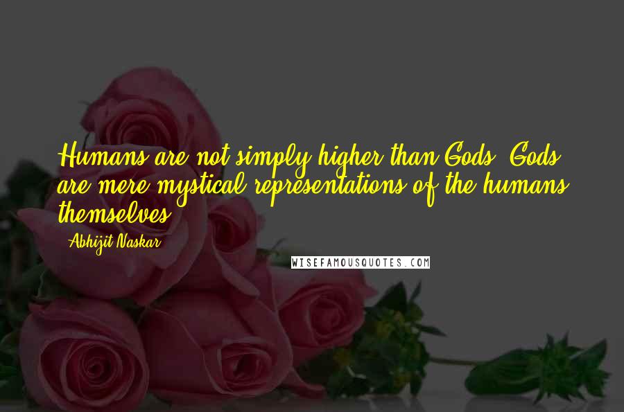 Abhijit Naskar Quotes: Humans are not simply higher than Gods, Gods are mere mystical representations of the humans themselves.