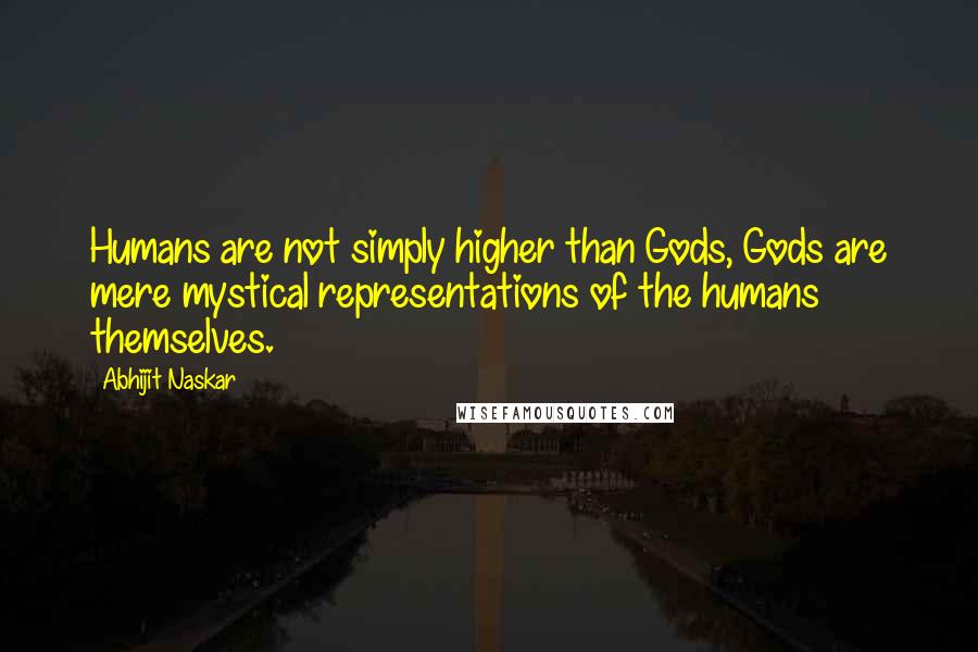 Abhijit Naskar Quotes: Humans are not simply higher than Gods, Gods are mere mystical representations of the humans themselves.