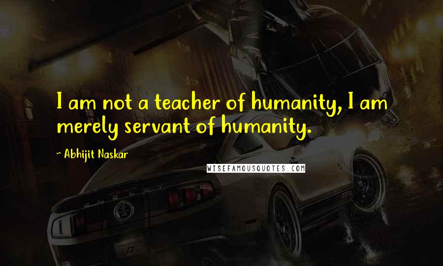 Abhijit Naskar Quotes: I am not a teacher of humanity, I am merely servant of humanity.