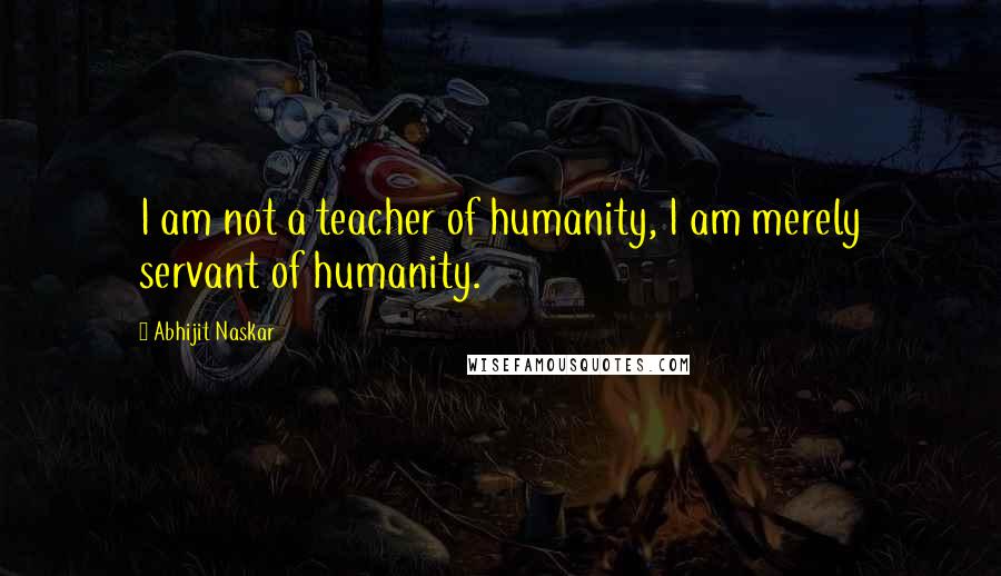 Abhijit Naskar Quotes: I am not a teacher of humanity, I am merely servant of humanity.